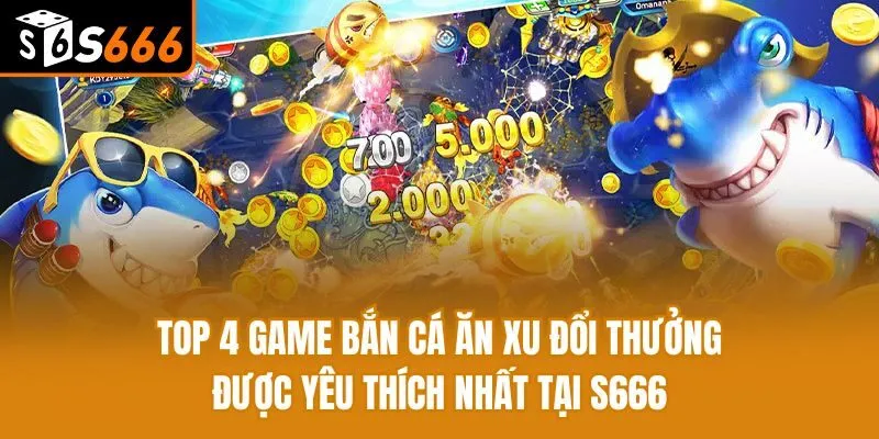 Top 4 Game Bắn Cá Ăn Xu Đổi Thưởng Được Yêu Thích Nhất